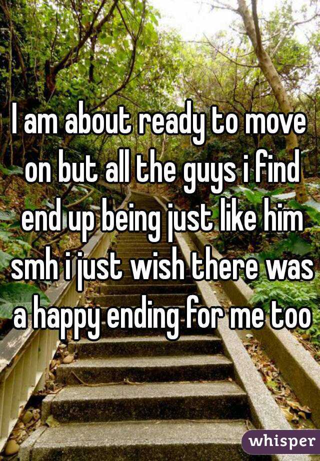 I am about ready to move on but all the guys i find end up being just like him smh i just wish there was a happy ending for me too