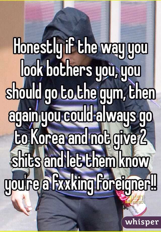 Honestly if the way you look bothers you, you should go to the gym, then again you could always go to Korea and not give 2 shits and let them know you're a fxxking foreigner!!