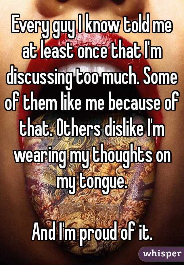 Every guy I know told me at least once that I'm discussing too much. Some of them like me because of that. Others dislike I'm wearing my thoughts on my tongue. 

And I'm proud of it. 