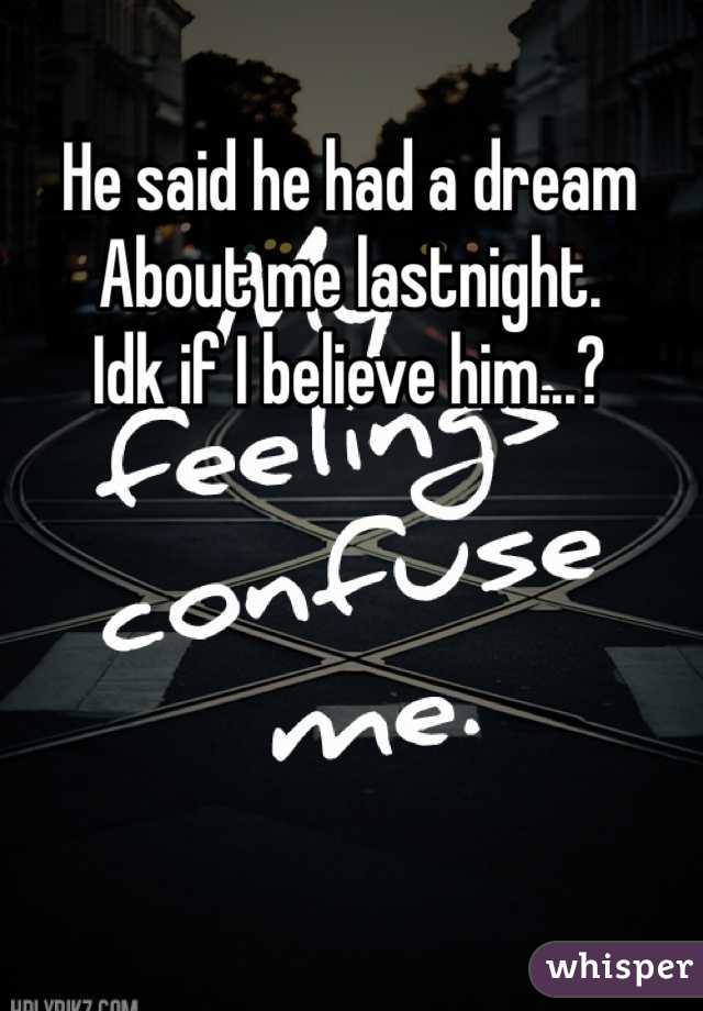 He said he had a dream 
About me lastnight.
Idk if I believe him...?
