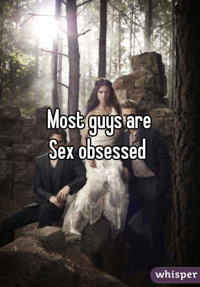 Most guys are
Sex obsessed 