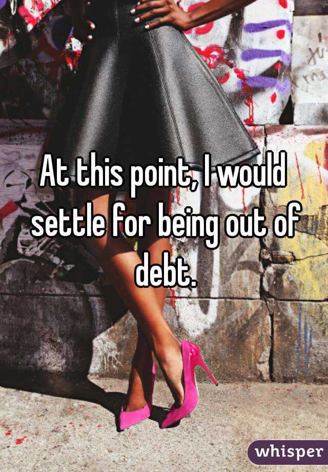 At this point, I would settle for being out of debt.