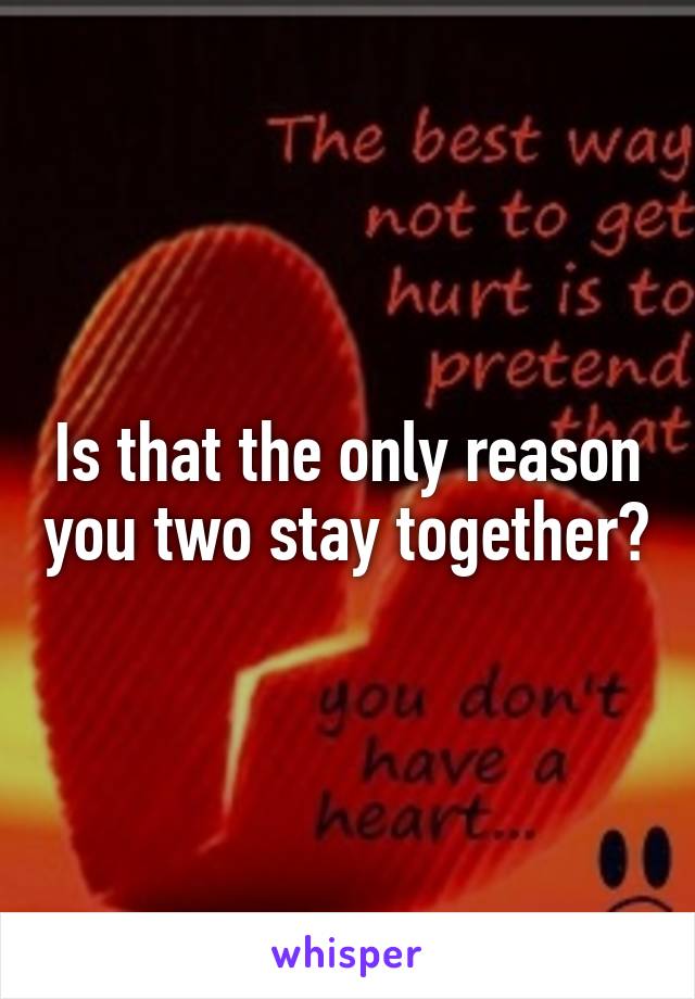 Is that the only reason you two stay together?