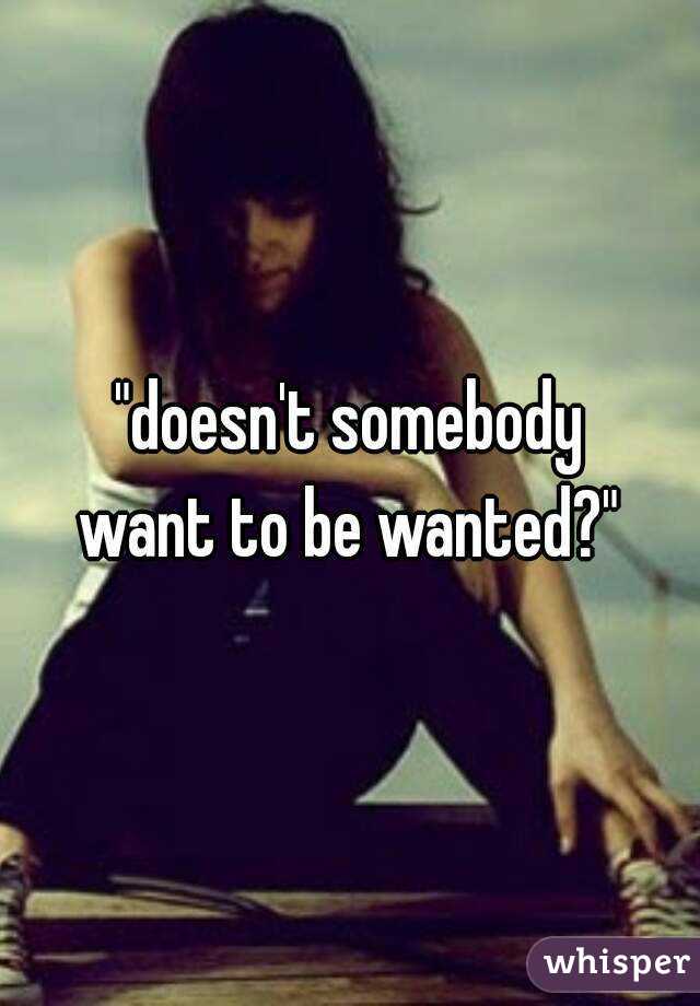 "doesn't somebody
want to be wanted?"