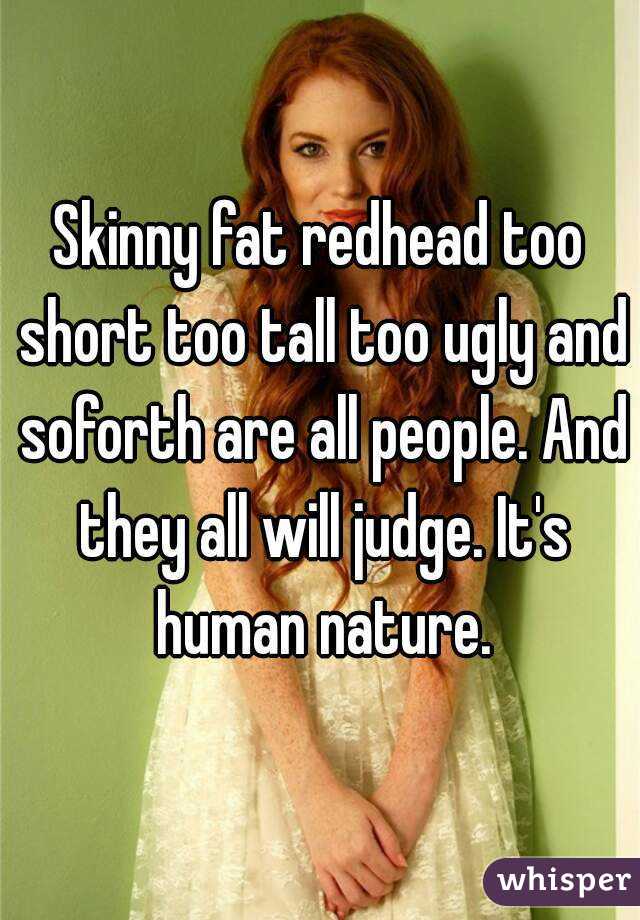 Skinny fat redhead too short too tall too ugly and soforth are all people. And they all will judge. It's human nature.