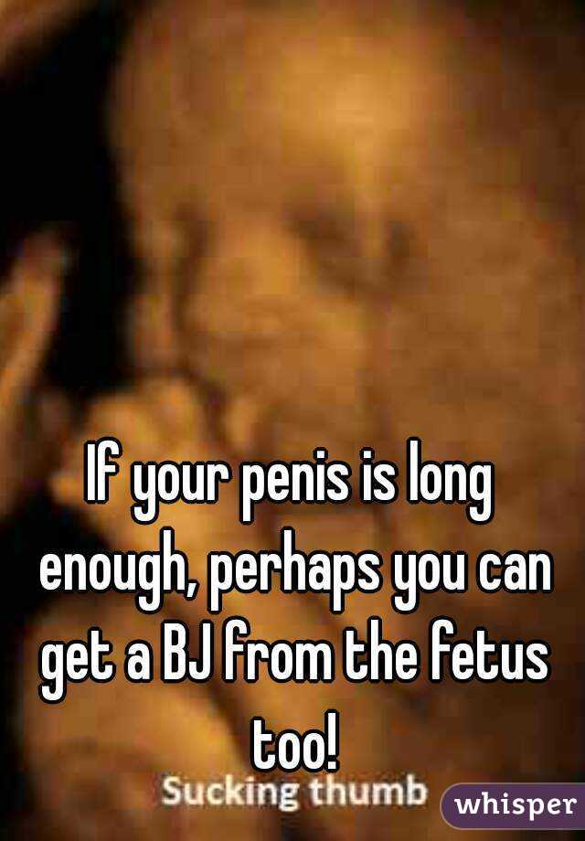 If your penis is long enough, perhaps you can get a BJ from the fetus too!