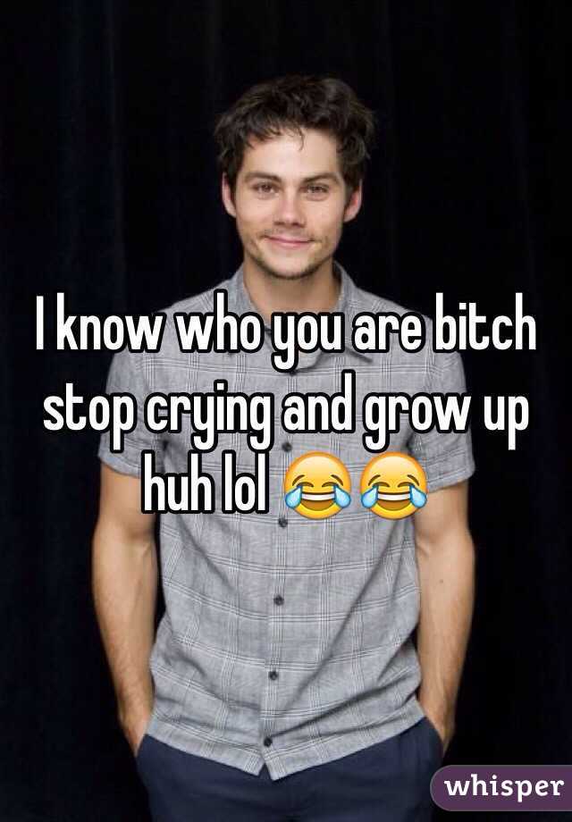 I know who you are bitch stop crying and grow up huh lol 😂😂