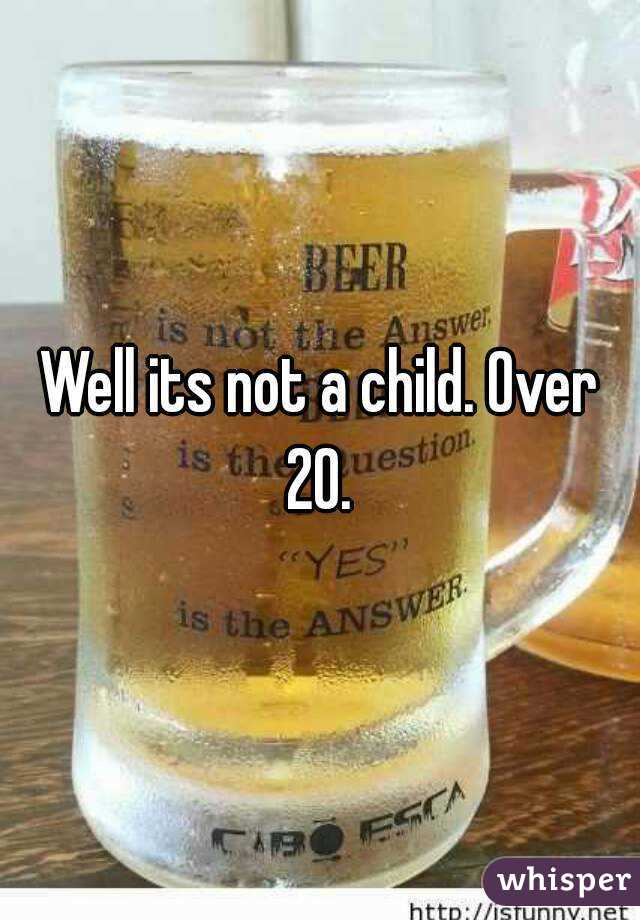 Well its not a child. Over 20. 