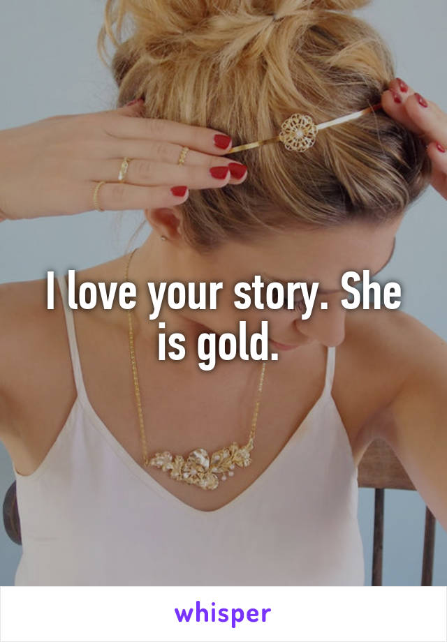 I love your story. She is gold. 