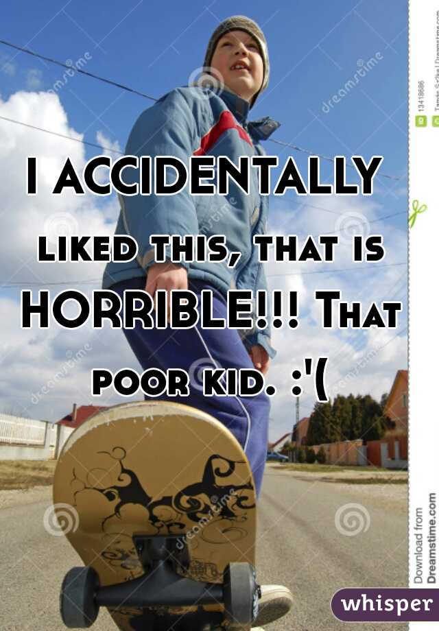 I ACCIDENTALLY liked this, that is HORRIBLE!!! That poor kid. :'(