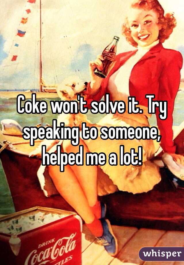 Coke won't solve it. Try speaking to someone, helped me a lot!