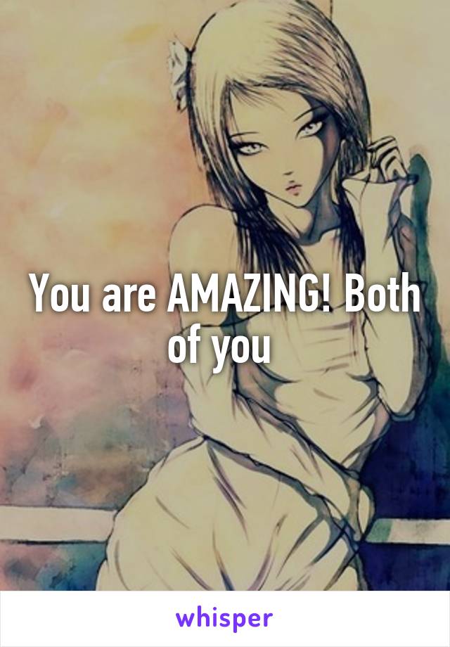 You are AMAZING! Both of you 