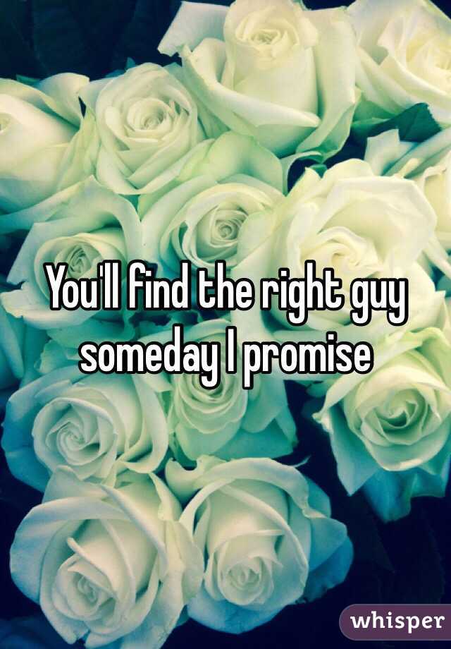 You'll find the right guy someday I promise 