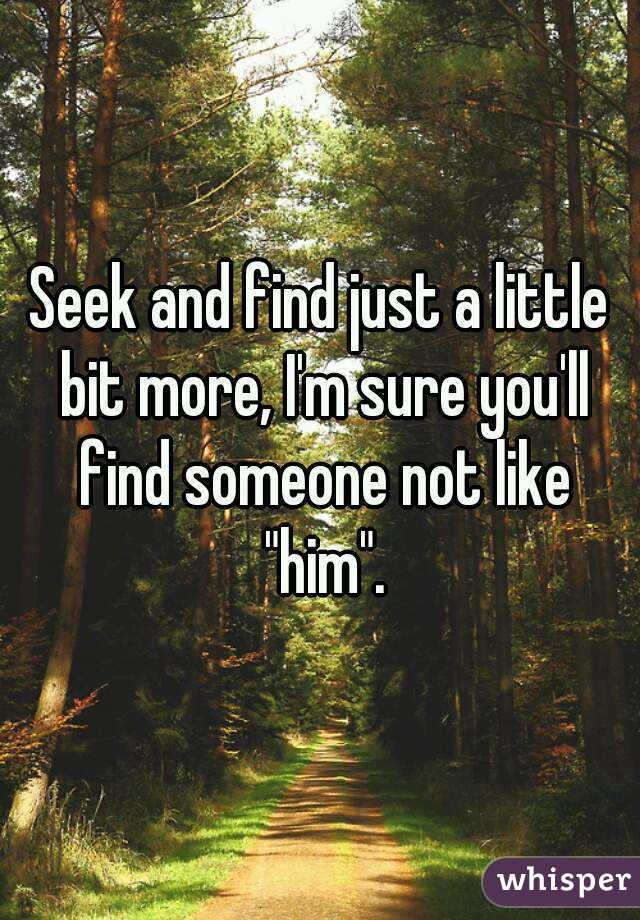 Seek and find just a little bit more, I'm sure you'll find someone not like "him".