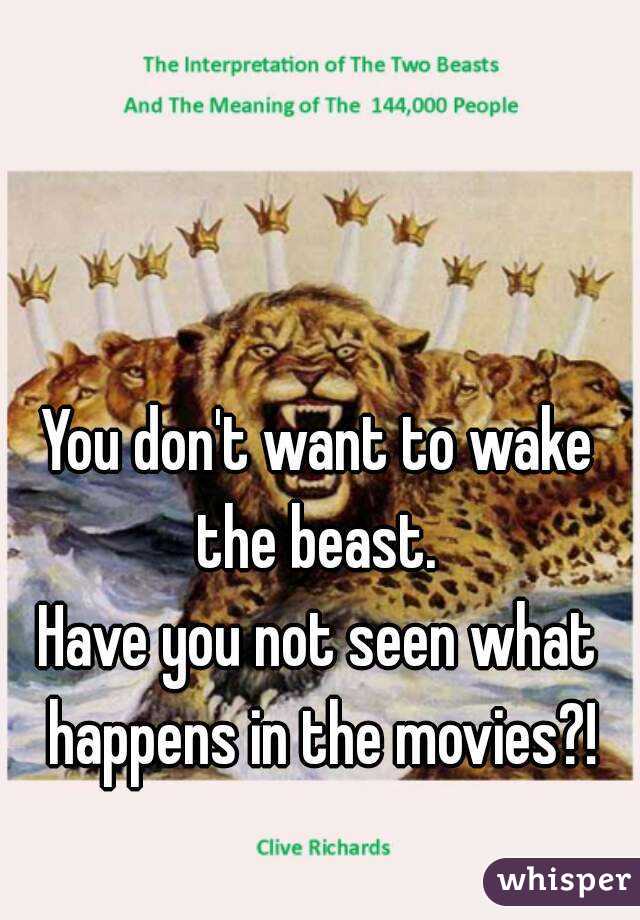 You don't want to wake the beast. 
Have you not seen what happens in the movies?!