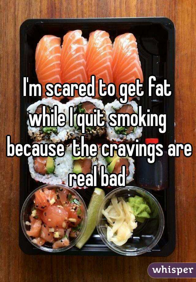 I'm scared to get fat while I quit smoking  because  the cravings are real bad 