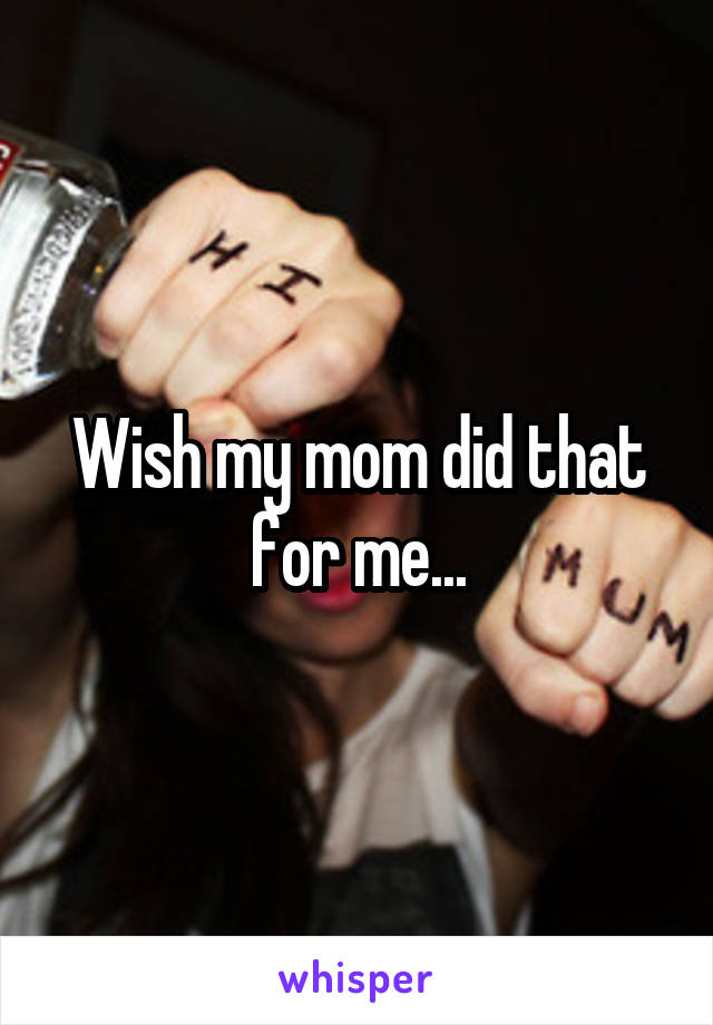 Wish my mom did that for me...