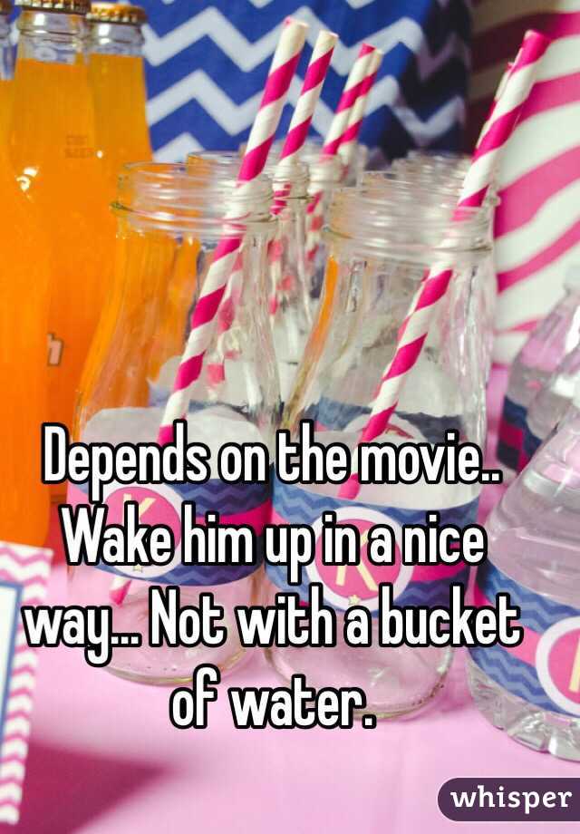 Depends on the movie.. Wake him up in a nice way... Not with a bucket of water.
