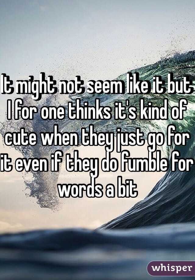 It might not seem like it but I for one thinks it's kind of cute when they just go for it even if they do fumble for words a bit 