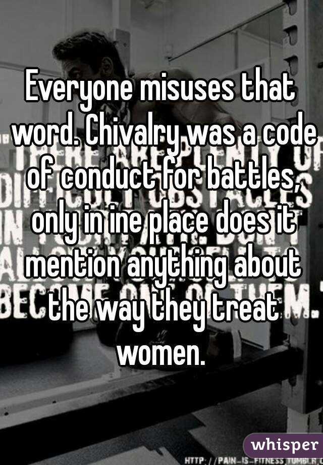 Everyone misuses that word. Chivalry was a code of conduct for battles, only in ine place does it mention anything about the way they treat women. 