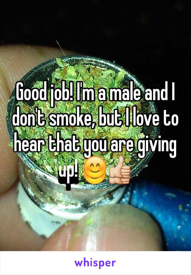 Good job! I'm a male and I don't smoke, but I love to hear that you are giving up! 😊👍