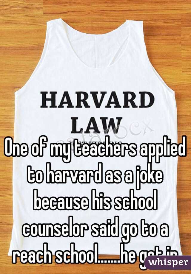One of my teachers applied to harvard as a joke because his school counselor said go to a reach school.......he got in
