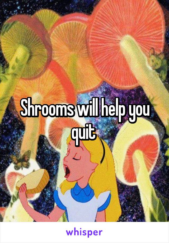 Shrooms will help you quit 