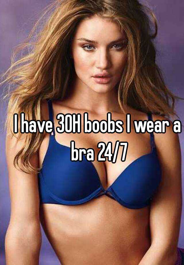 I have 30H boobs I wear a bra 24/7