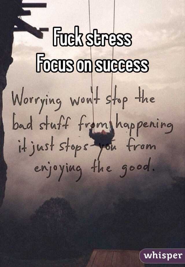 Fuck stress 
Focus on success 