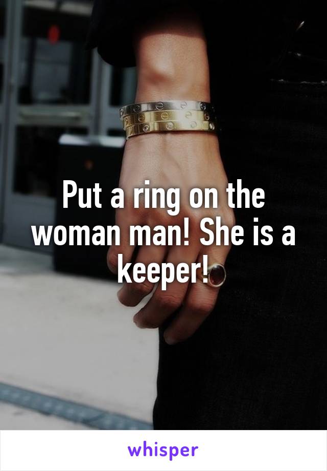 Put a ring on the woman man! She is a keeper!