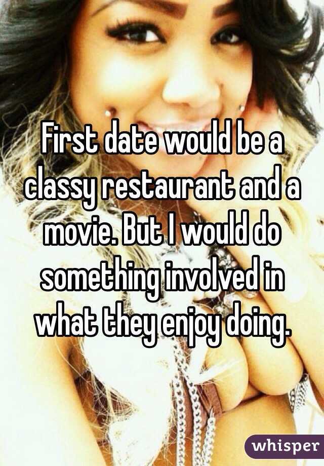 First date would be a classy restaurant and a movie. But I would do something involved in what they enjoy doing.