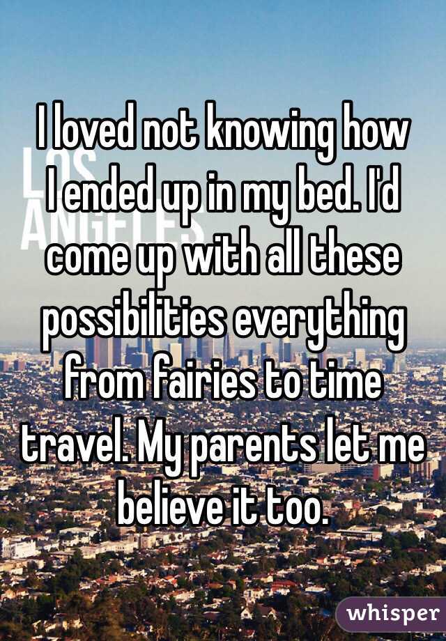 I loved not knowing how 
I ended up in my bed. I'd come up with all these possibilities everything from fairies to time travel. My parents let me believe it too.