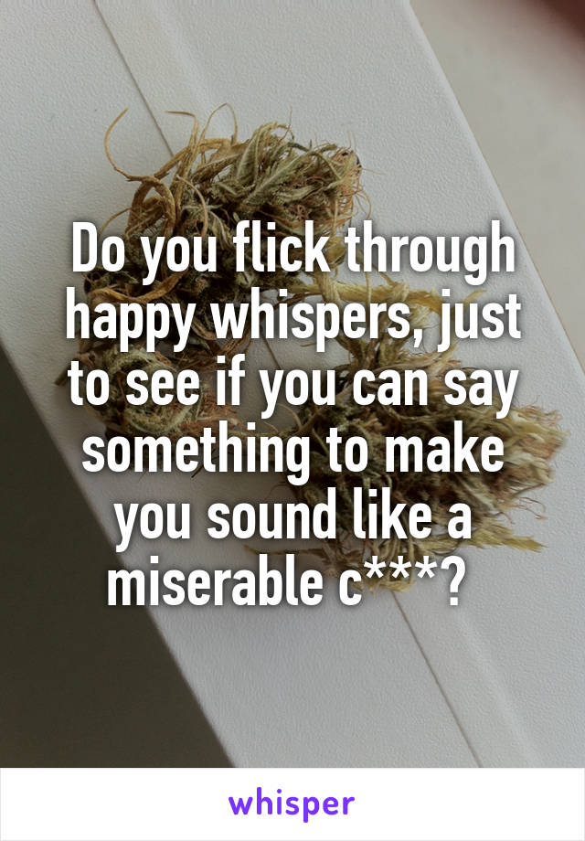 Do you flick through happy whispers, just to see if you can say something to make you sound like a miserable c***? 