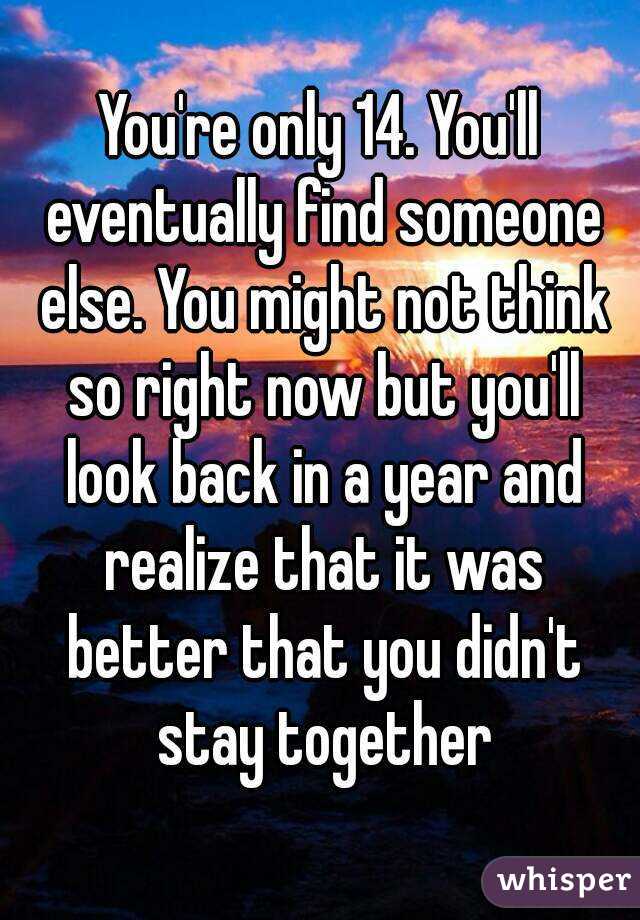 You're only 14. You'll eventually find someone else. You might not think so right now but you'll look back in a year and realize that it was better that you didn't stay together