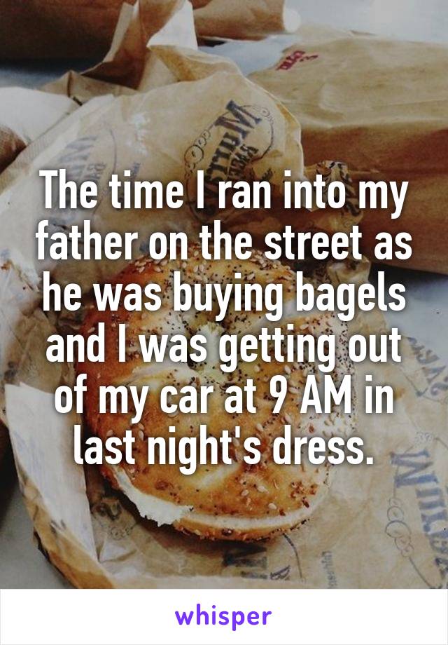 The time I ran into my father on the street as he was buying bagels and I was getting out of my car at 9 AM in last night's dress.