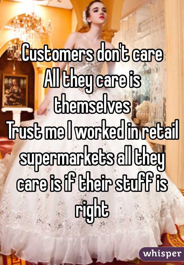 Customers don't care
All they care is themselves 
Trust me I worked in retail supermarkets all they care is if their stuff is right 