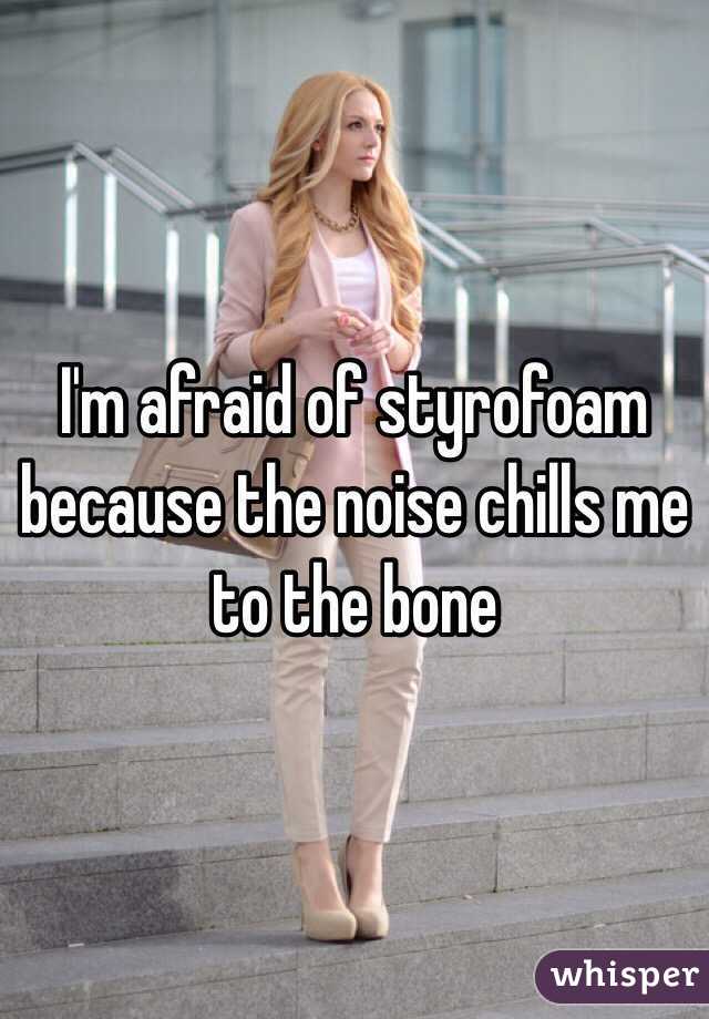 I'm afraid of styrofoam because the noise chills me to the bone 