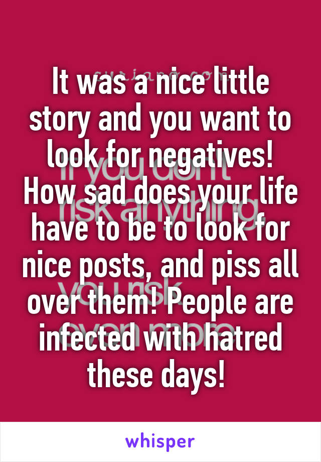 It was a nice little story and you want to look for negatives! How sad does your life have to be to look for nice posts, and piss all over them! People are infected with hatred these days! 