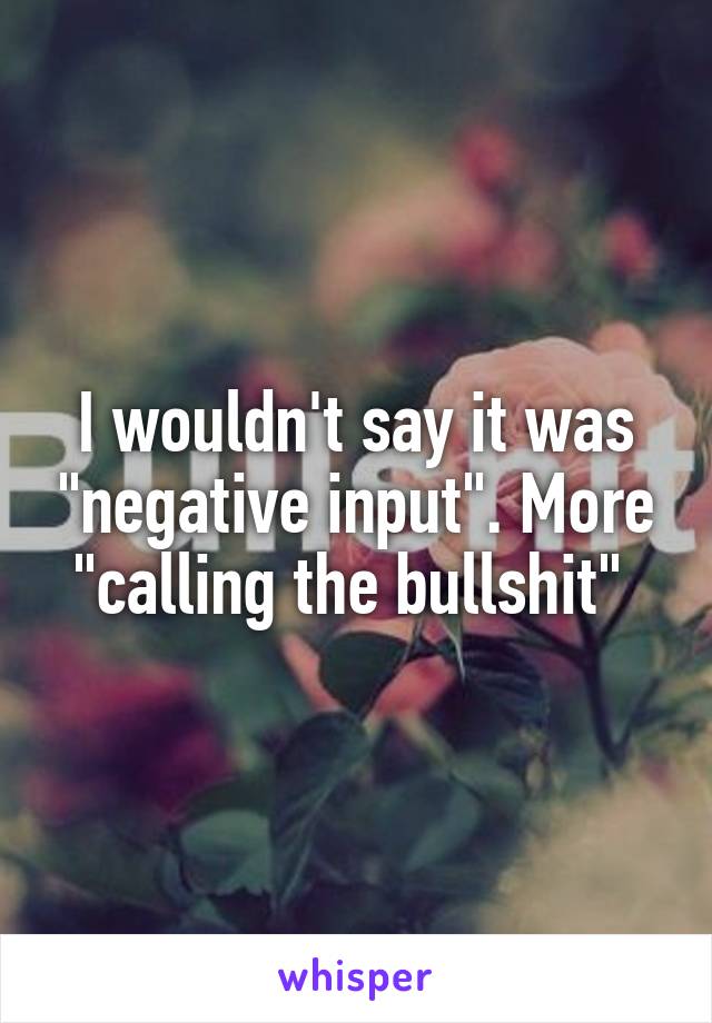 I wouldn't say it was "negative input". More "calling the bullshit" 