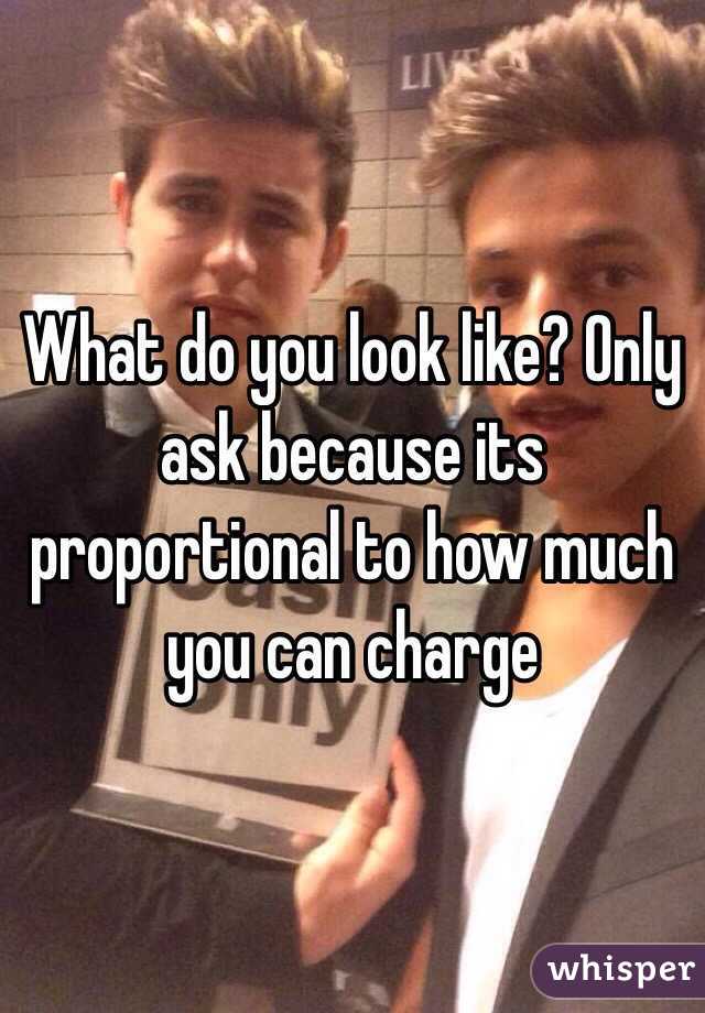 What do you look like? Only ask because its proportional to how much you can charge