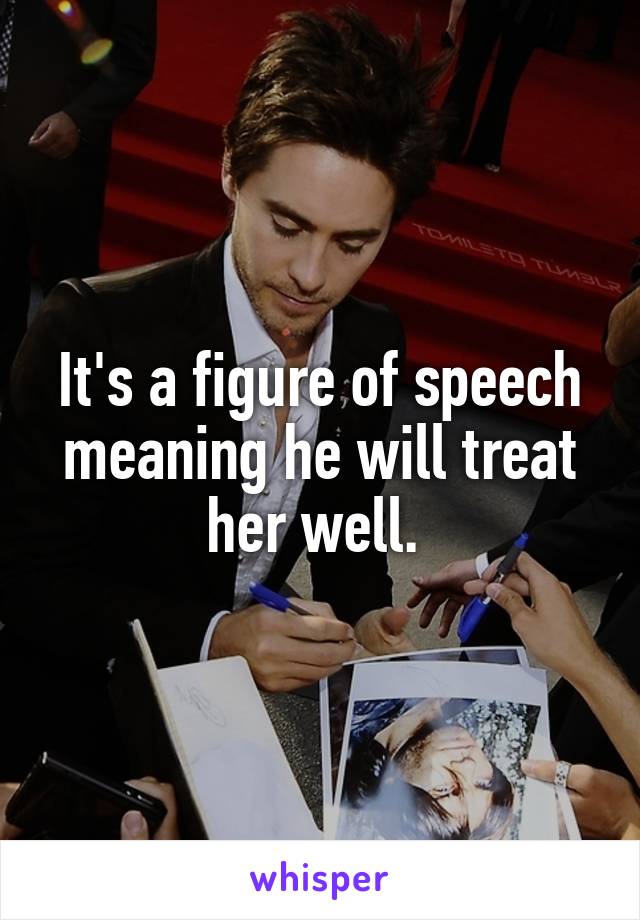 It's a figure of speech meaning he will treat her well. 