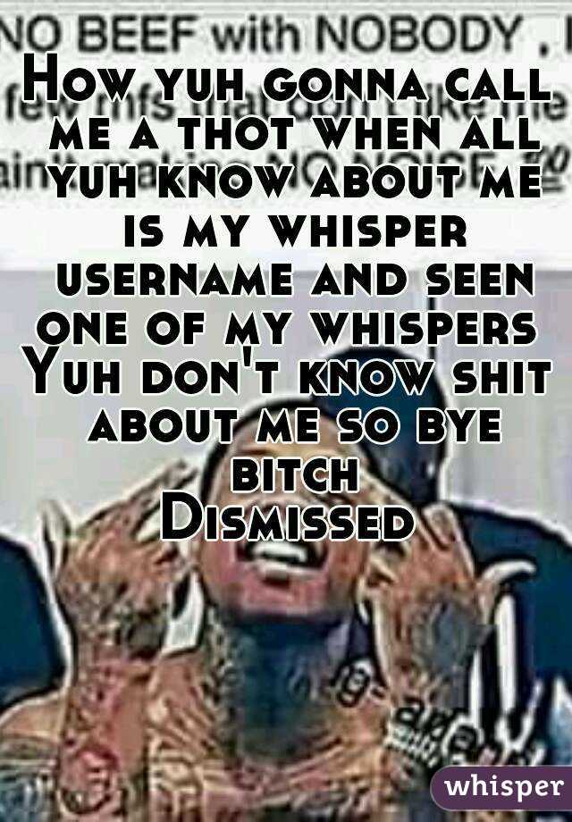 How yuh gonna call me a thot when all yuh know about me is my whisper username and seen one of my whispers 
Yuh don't know shit about me so bye bitch
Dismissed