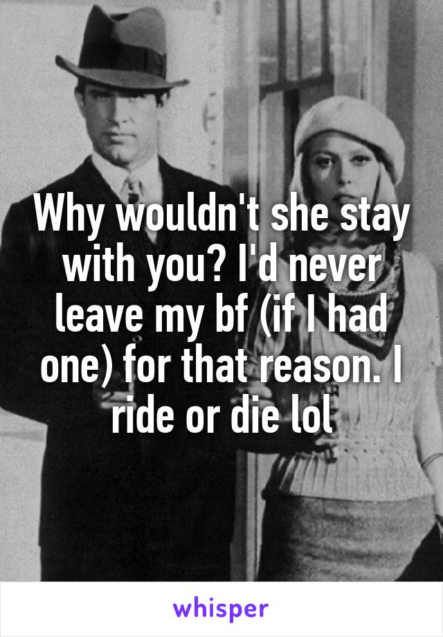 Why wouldn't she stay with you? I'd never leave my bf (if I had one) for that reason. I ride or die lol