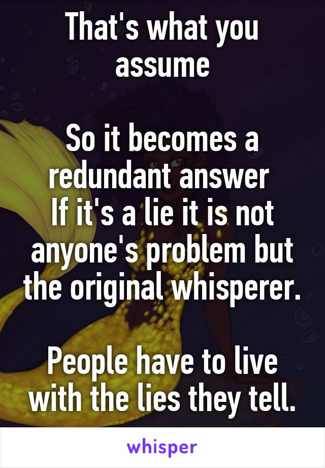 That's what you assume

So it becomes a redundant answer 
If it's a lie it is not anyone's problem but the original whisperer. 
People have to live with the lies they tell.
