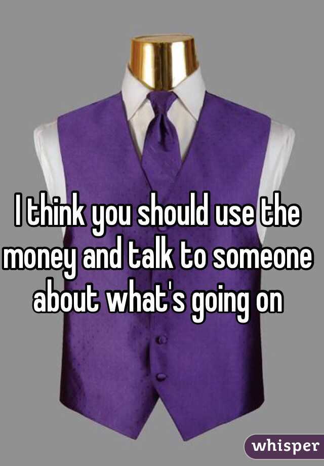 I think you should use the money and talk to someone about what's going on