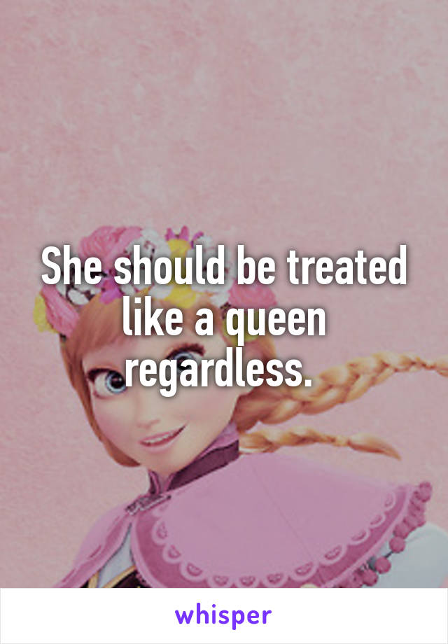 She should be treated like a queen regardless. 