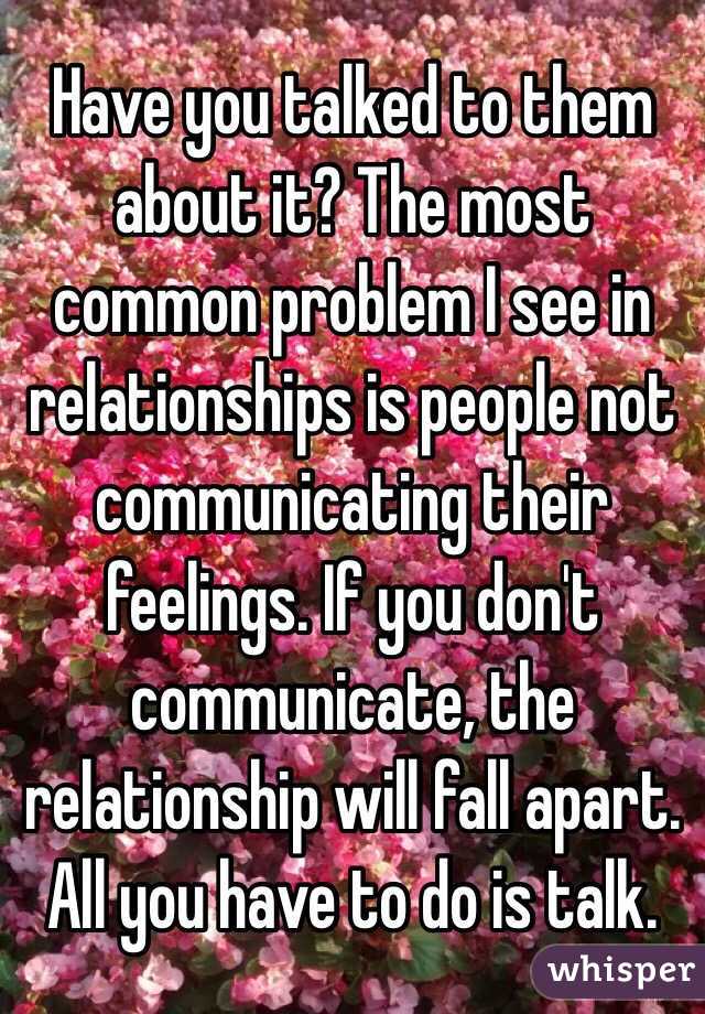 Have you talked to them about it? The most common problem I see in relationships is people not communicating their feelings. If you don't communicate, the relationship will fall apart. All you have to do is talk. 