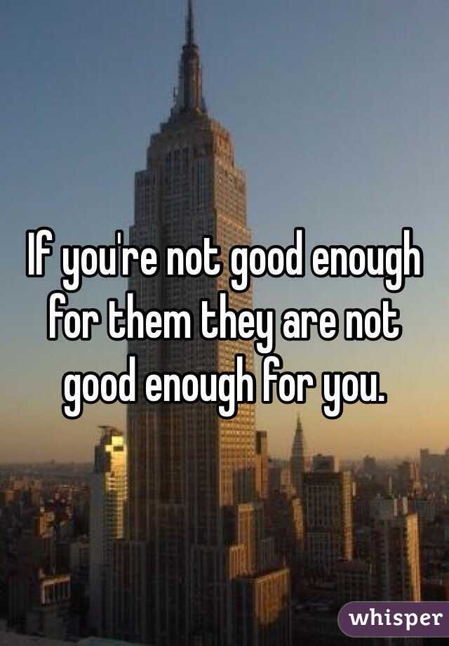 If you're not good enough for them they are not good enough for you. 