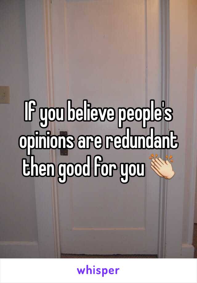 If you believe people's opinions are redundant then good for you 👏