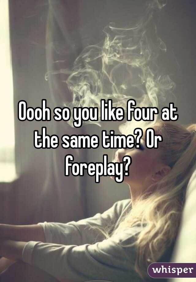 Oooh so you like four at the same time? Or foreplay? 